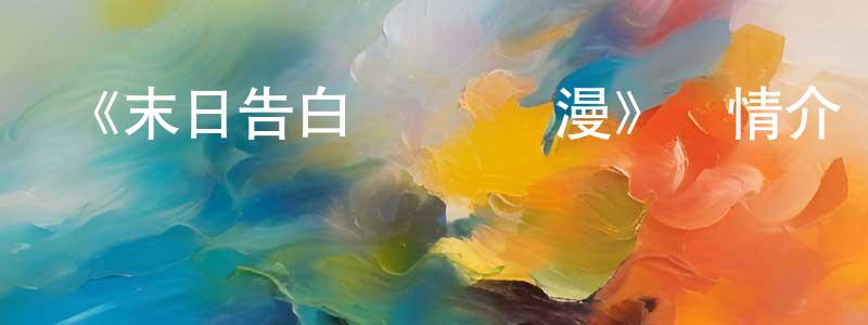 蔡文義的網絡影視資源,《末日告白詩 動態漫》詳情介紹_末日告白詩 動態漫已完結在線觀看_末日告白詩 動態漫迅雷下載_國漫